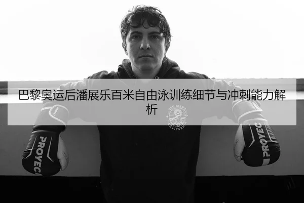 巴黎奥运后潘展乐百米自由泳训练细节与冲刺能力解析